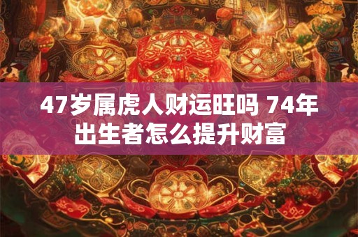 47岁属虎人财运旺吗 74年出生者怎么提升财富