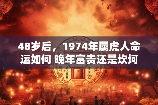 48岁后，1974年属虎人命运如何 晚年富贵还是坎坷