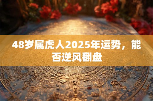 48岁属虎人2025年运势，能否逆风翻盘