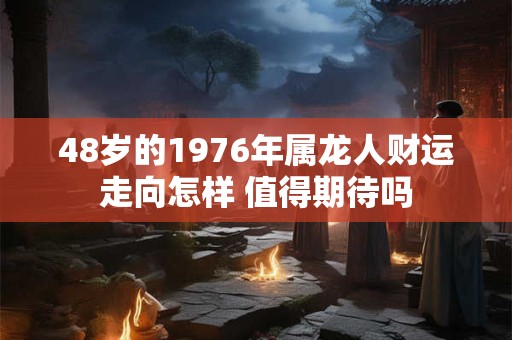 48岁的1976年属龙人财运走向怎样 值得期待吗
