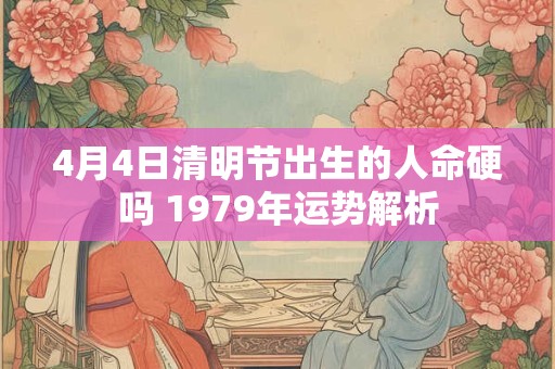 4月4日清明节出生的人命硬吗 1979年运势解析