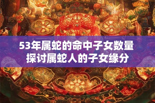 53年属蛇的命中子女数量 探讨属蛇人的子女缘分