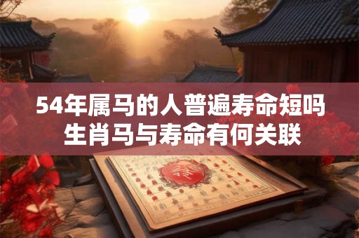 54年属马的人普遍寿命短吗 生肖马与寿命有何关联