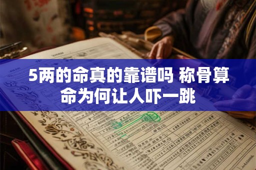 5两的命真的靠谱吗 称骨算命为何让人吓一跳