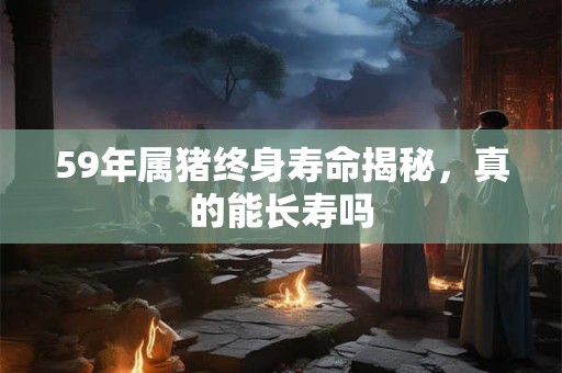 59年属猪终身寿命揭秘，真的能长寿吗