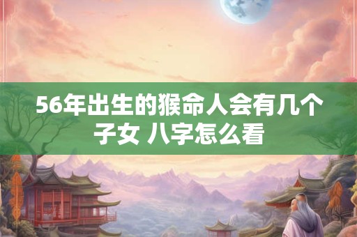56年出生的猴命人会有几个子女 八字怎么看