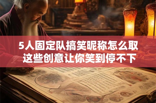 5人固定队搞笑昵称怎么取 这些创意让你笑到停不下来