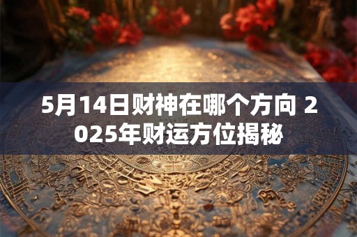 5月14日财神在哪个方向 2025年财运方位揭秘