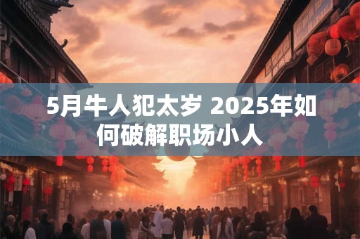 5月牛人犯太岁 2025年如何破解职场小人