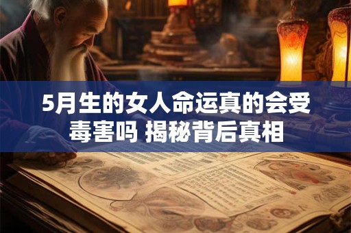 5月生的女人命运真的会受毒害吗 揭秘背后真相
