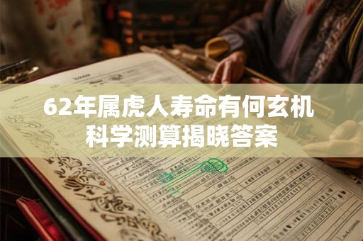 62年属虎人寿命有何玄机 科学测算揭晓答案