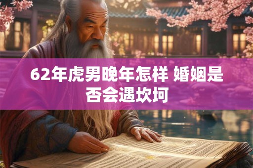 62年虎男晚年怎样 婚姻是否会遇坎坷