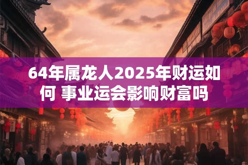 64年属龙人2025年财运如何 事业运会影响财富吗