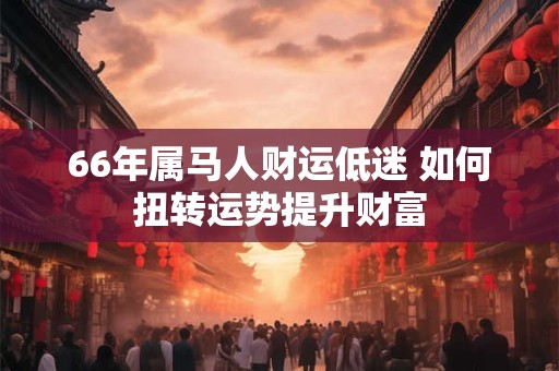 66年属马人财运低迷 如何扭转运势提升财富