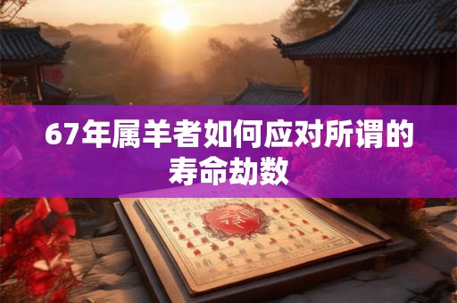 67年属羊者如何应对所谓的寿命劫数