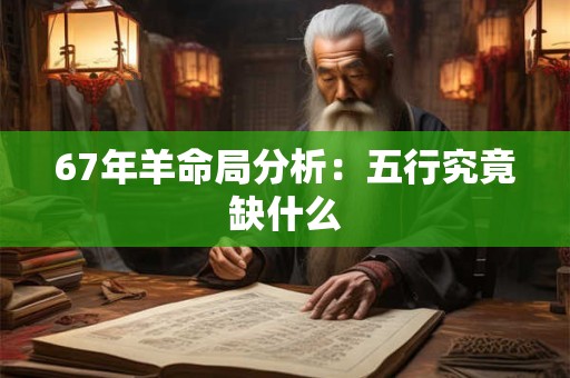 67年羊命局分析：五行究竟缺什么
