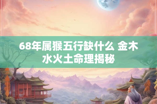 68年属猴五行缺什么 金木水火土命理揭秘