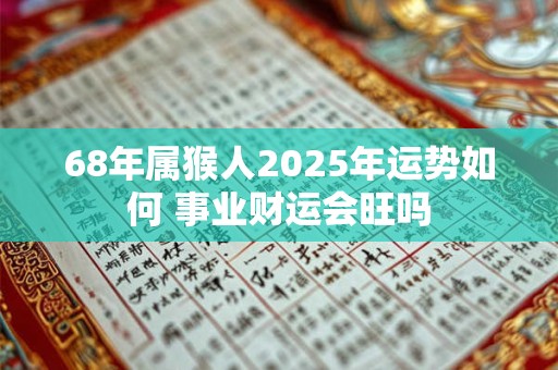 68年属猴人2025年运势如何 事业财运会旺吗