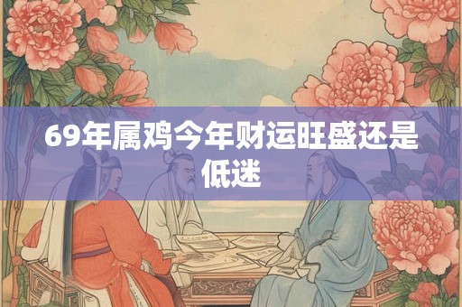 69年属鸡今年财运旺盛还是低迷