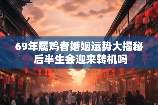 69年属鸡者婚姻运势大揭秘 后半生会迎来转机吗