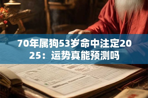 70年属狗53岁命中注定2025：运势真能预测吗