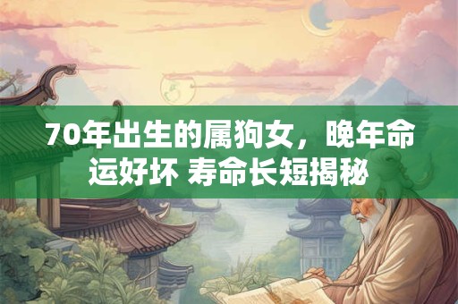 70年出生的属狗女,晚年命运好坏 寿命长短揭秘 70年出生的属狗女,晚年命运好坏 寿命长短揭秘