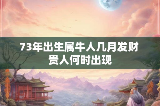 73年出生属牛人几月发财 贵人何时出现