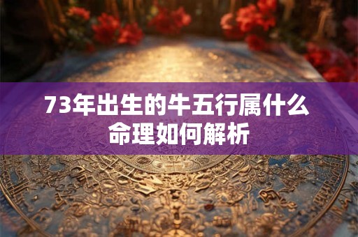 73年出生的牛五行属什么 命理如何解析
