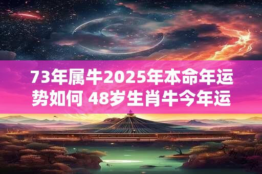73年属牛2025年本命年运势如何 48岁生肖牛今年运气是好是坏