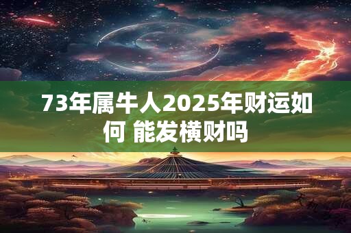 73年属牛人2025年财运如何 能发横财吗