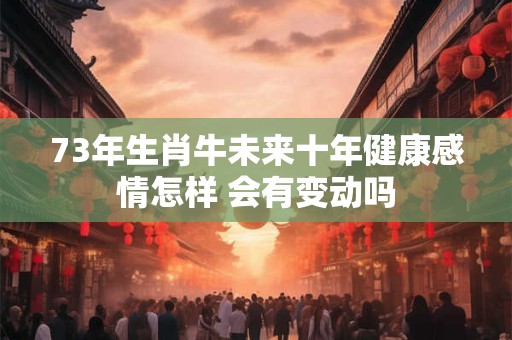 73年生肖牛未来十年健康感情怎样 会有变动吗