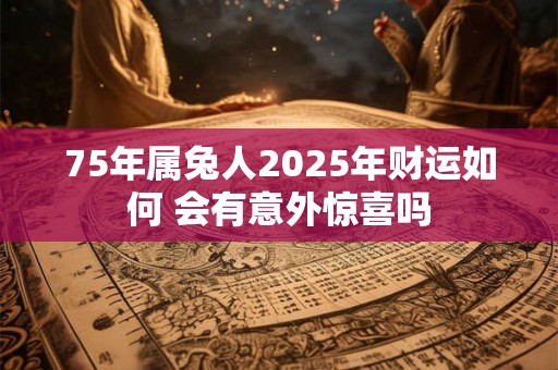 75年属兔人2025年财运如何 会有意外惊喜吗