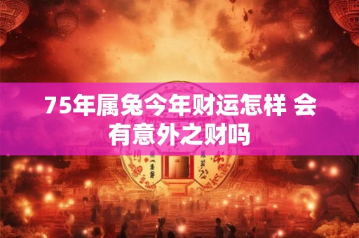 75年属兔今年财运怎样 会有意外之财吗