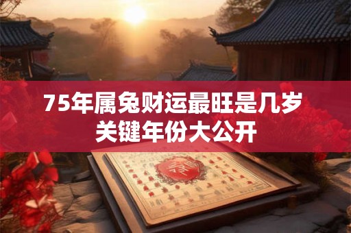 75年属兔财运最旺是几岁 关键年份大公开