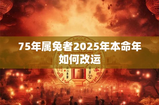 75年属兔者2025年本命年如何改运 75年属兔者2025年本命年如何改运