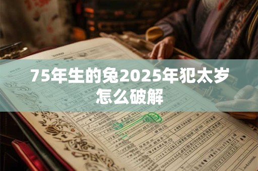 75年生的兔2025年犯太岁怎么破解