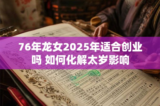 76年龙女2025年适合创业吗 如何化解太岁影响