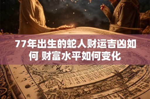 77年出生的蛇人财运吉凶如何 财富水平如何变化
