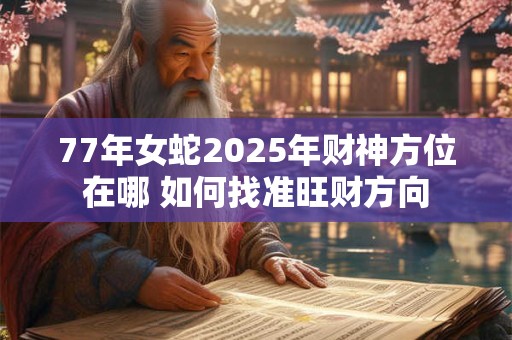 77年女蛇2025年财神方位在哪 如何找准旺财方向