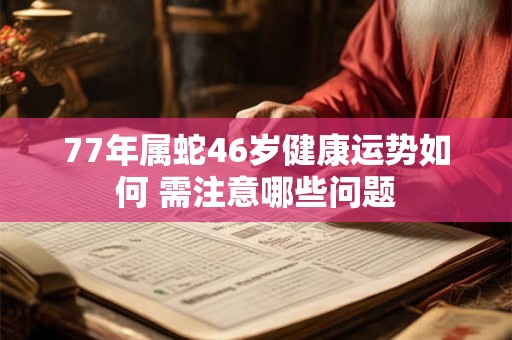 77年属蛇46岁健康运势如何 需注意哪些问题