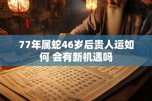 77年属蛇46岁后贵人运如何 会有新机遇吗