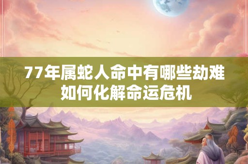 77年属蛇人命中有哪些劫难 如何化解命运危机