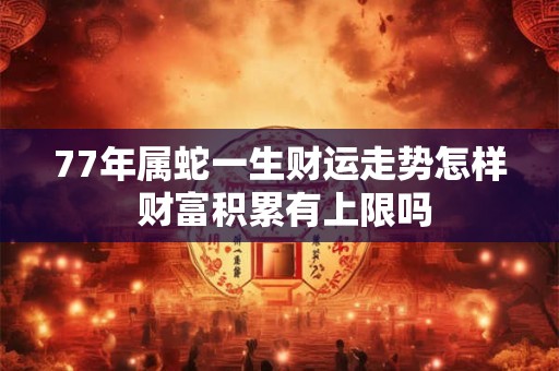 77年属蛇一生财运走势怎样 财富积累有上限吗