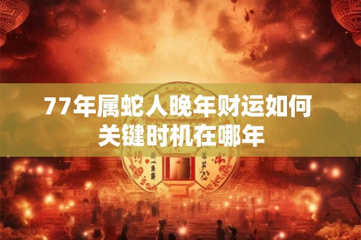 77年属蛇人晚年财运如何 关键时机在哪年