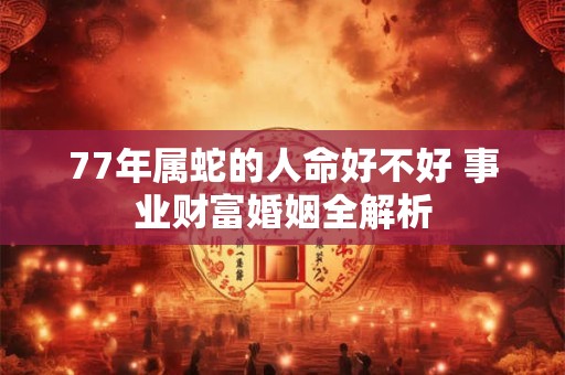 77年属蛇女性，婚姻命运是否坎坷