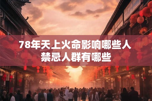 78年天上火命影响哪些人 禁忌人群有哪些