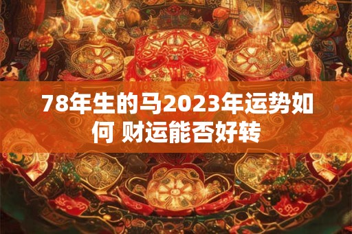 78年生的马2023年运势如何 财运能否好转