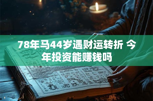 78年马44岁遇财运转折 今年投资能赚钱吗