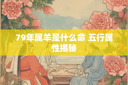 详细阅读:79年属羊是什么命 五行属性揭秘 79年属羊是什么命 五行属性揭秘