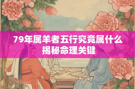 79年属羊者五行究竟属什么 揭秘命理关键